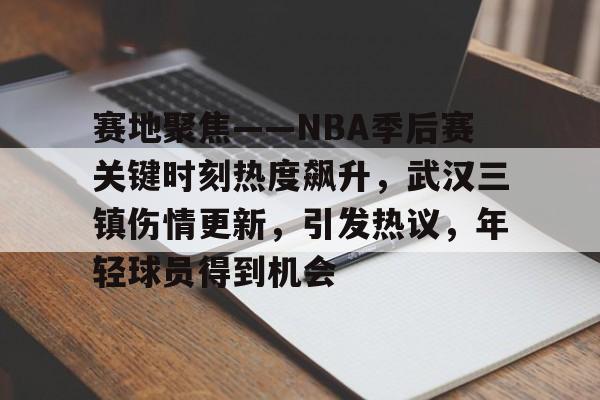 博鱼体育网页版-赛地聚焦——NBA季后赛关键时刻热度飙升，武汉三镇伤情更新，引发热议，年轻球员得到机会