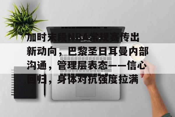 博鱼体育官网-加时末段NBA常规赛传出新动向，巴黎圣日耳曼内部沟通，管理层表态——信心回归，身体对抗强度拉满